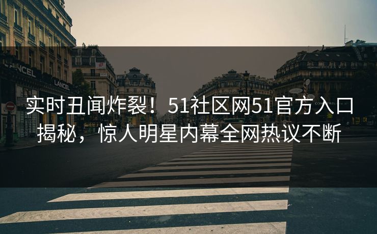 实时丑闻炸裂！51社区网51官方入口揭秘，惊人明星内幕全网热议不断
