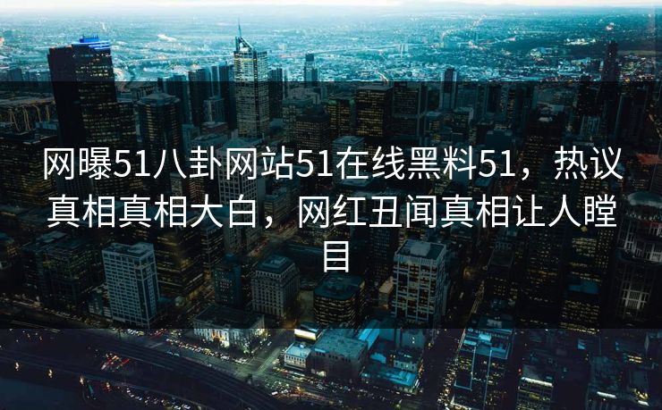 网曝51八卦网站51在线黑料51，热议真相真相大白，网红丑闻真相让人瞠目