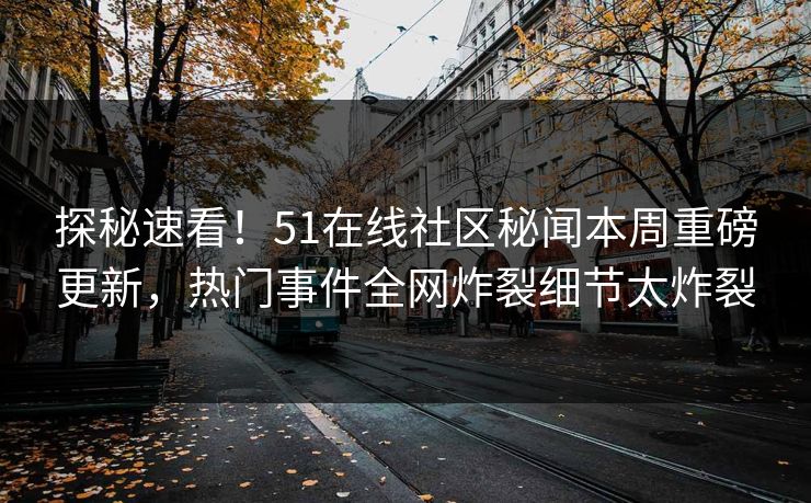探秘速看！51在线社区秘闻本周重磅更新，热门事件全网炸裂细节太炸裂