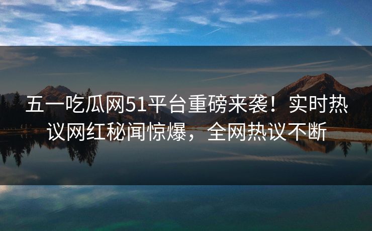 五一吃瓜网51平台重磅来袭！实时热议网红秘闻惊爆，全网热议不断