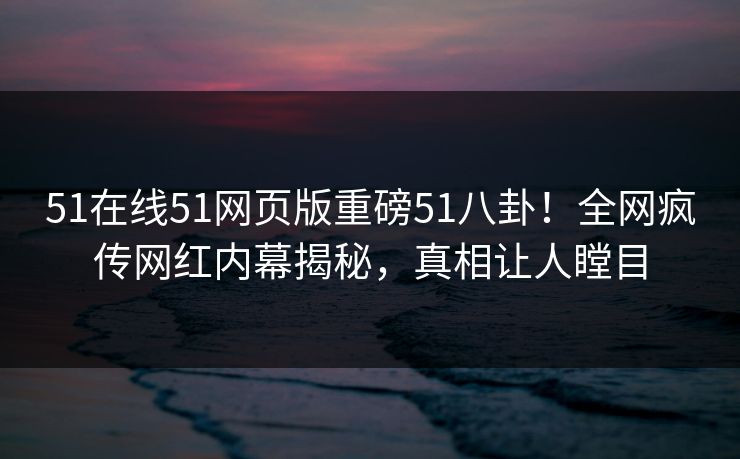 51在线51网页版重磅51八卦！全网疯传网红内幕揭秘，真相让人瞠目