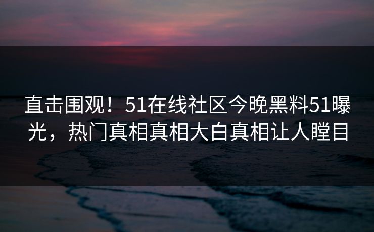 直击围观！51在线社区今晚黑料51曝光，热门真相真相大白真相让人瞠目
