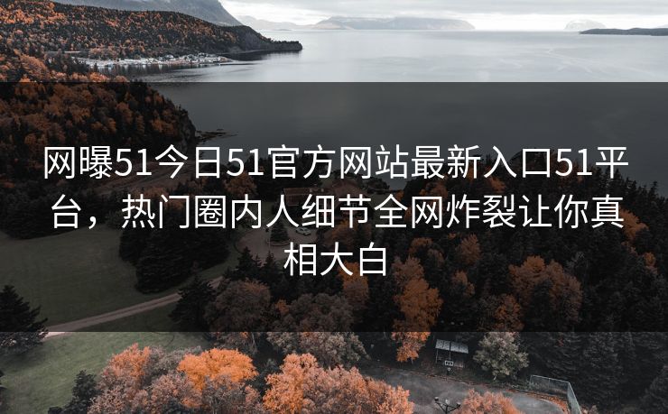 网曝51今日51官方网站最新入口51平台，热门圈内人细节全网炸裂让你真相大白