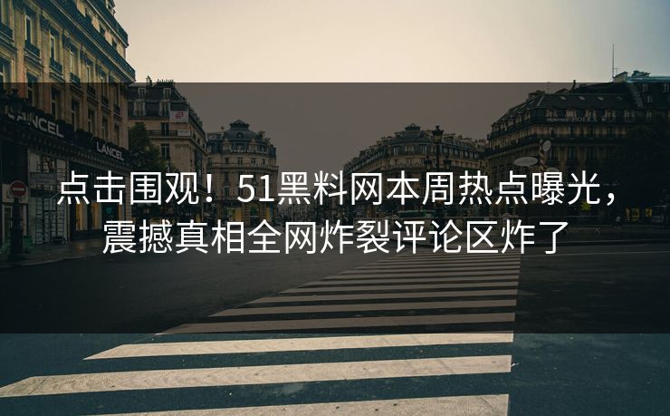 点击围观！51黑料网本周热点曝光，震撼真相全网炸裂评论区炸了