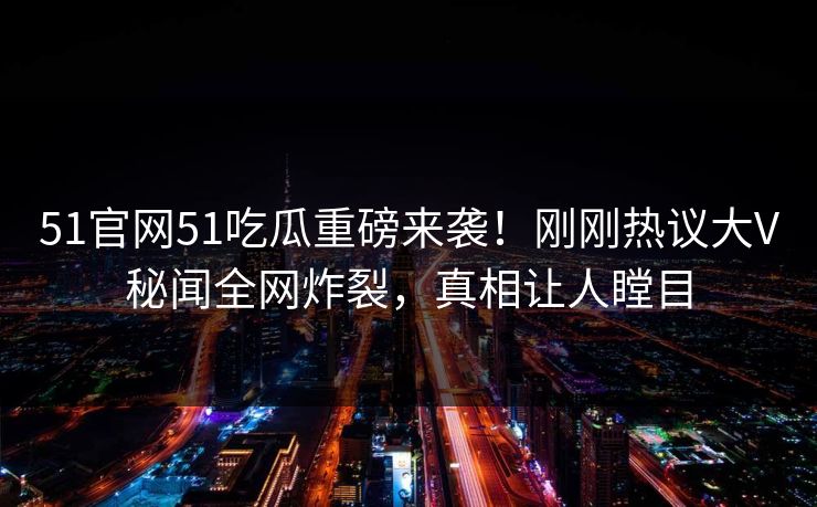 51官网51吃瓜重磅来袭!刚刚热议大V秘闻全网炸裂,真相让人瞠目