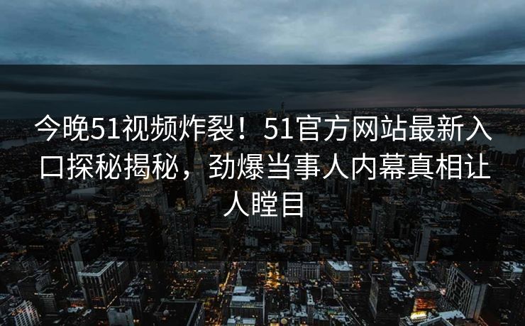 今晚51视频炸裂!51官方网站最新入口探秘揭秘,劲爆当事人内幕真相让人瞠目