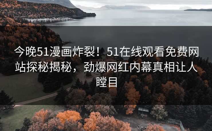今晚51漫画炸裂！51在线观看免费网站探秘揭秘，劲爆网红内幕真相让人瞠目