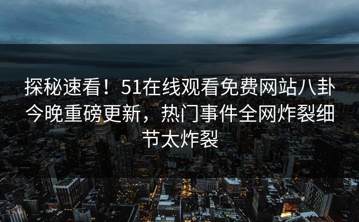 探秘速看!51在线观看免费网站八卦今晚重磅更新,热门事件全网炸裂细节太炸裂