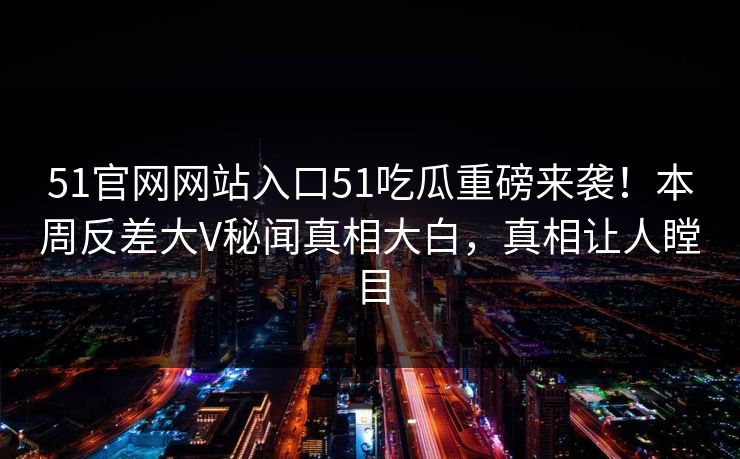51官网网站入口51吃瓜重磅来袭！本周反差大V秘闻真相大白，真相让人瞠目