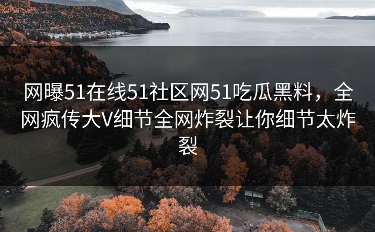 网曝51在线51社区网51吃瓜黑料,全网疯传大V细节全网炸裂让你细节太炸裂