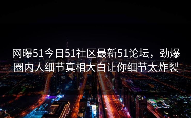 网曝51今日51社区最新51论坛，劲爆圈内人细节真相大白让你细节太炸裂