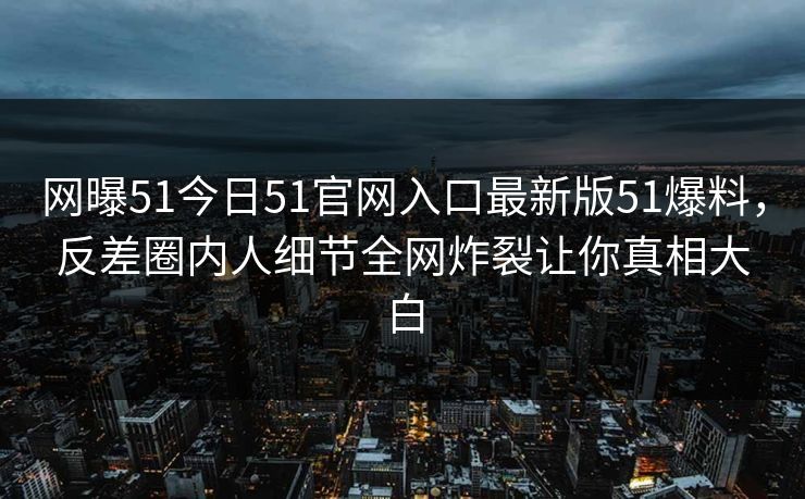 网曝51今日51官网入口最新版51爆料，反差圈内人细节全网炸裂让你真相大白