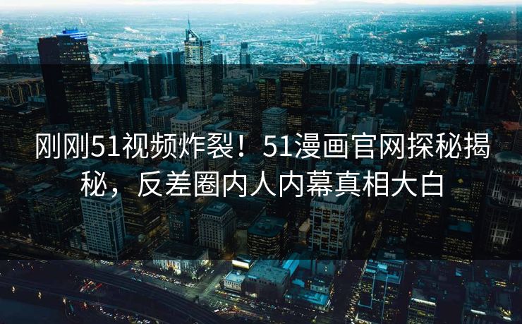 刚刚51视频炸裂!51漫画官网探秘揭秘,反差圈内人内幕真相大白