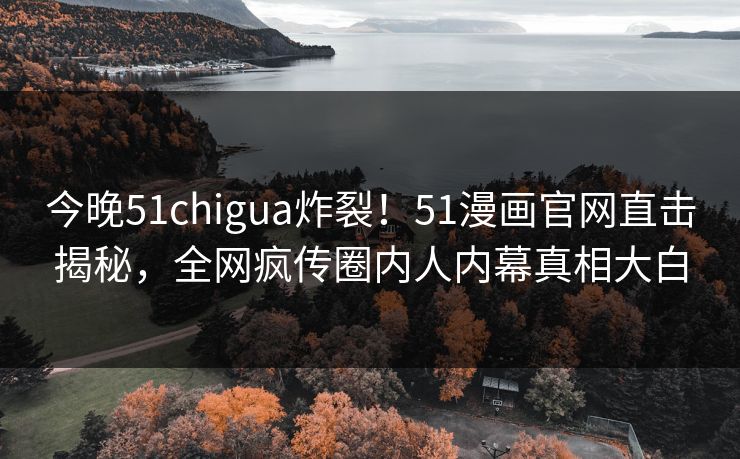今晚51chigua炸裂!51漫画官网直击揭秘,全网疯传圈内人内幕真相大白