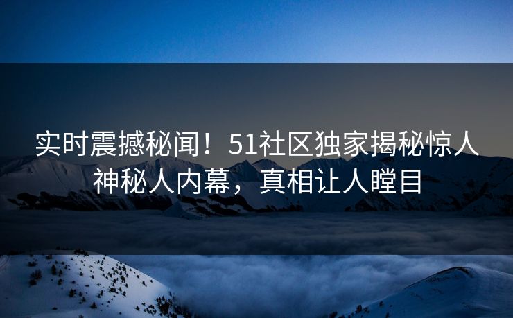 实时震撼秘闻!51社区独家揭秘惊人神秘人内幕,真相让人瞠目