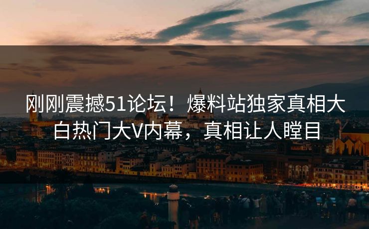 刚刚震撼51论坛!爆料站独家真相大白热门大V内幕,真相让人瞠目