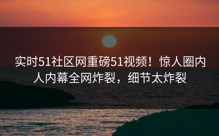 实时51社区网重磅51视频!惊人圈内人内幕全网炸裂,细节太炸裂