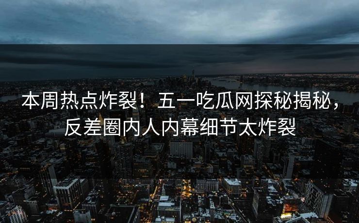 本周热点炸裂!五一吃瓜网探秘揭秘,反差圈内人内幕细节太炸裂