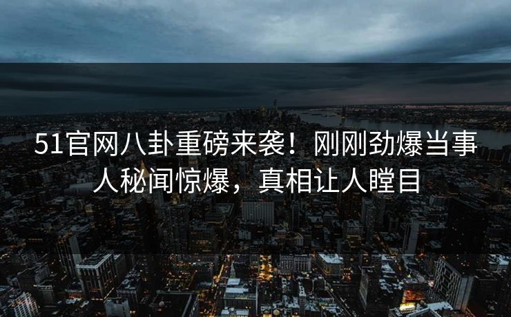51官网八卦重磅来袭!刚刚劲爆当事人秘闻惊爆,真相让人瞠目