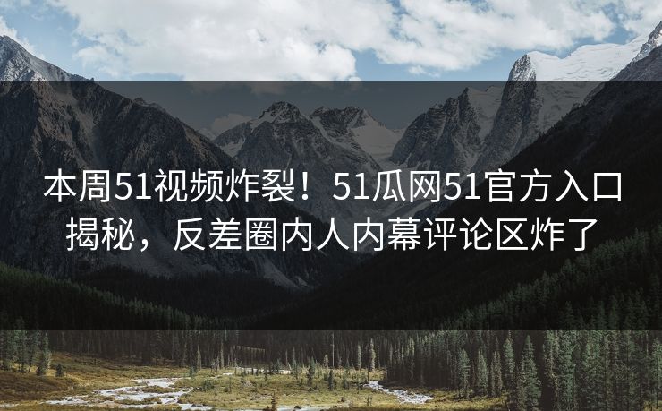 本周51视频炸裂!51瓜网51官方入口揭秘,反差圈内人内幕评论区炸了