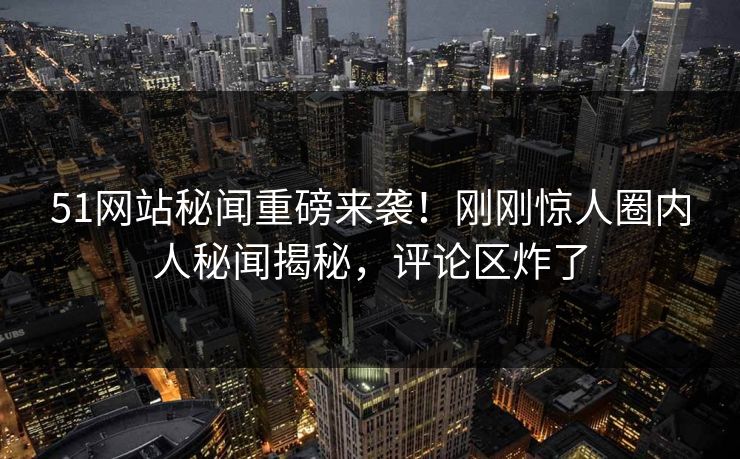 51网站秘闻重磅来袭!刚刚惊人圈内人秘闻揭秘,评论区炸了