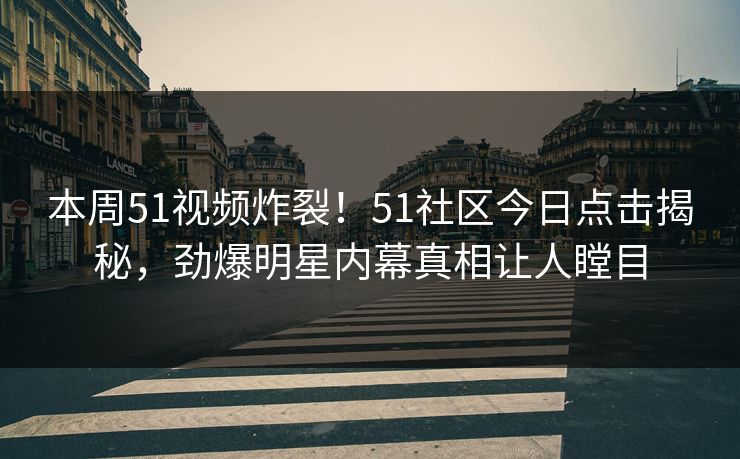本周51视频炸裂!51社区今日点击揭秘,劲爆明星内幕真相让人瞠目
