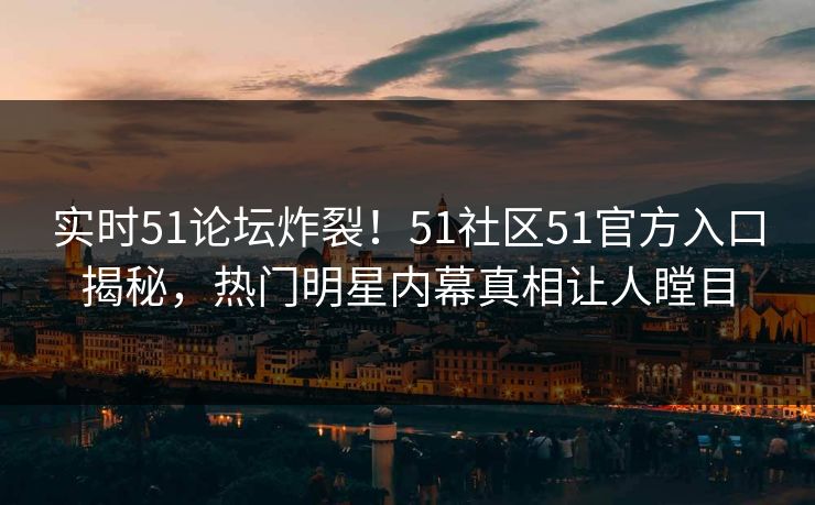 实时51论坛炸裂!51社区51官方入口揭秘,热门明星内幕真相让人瞠目