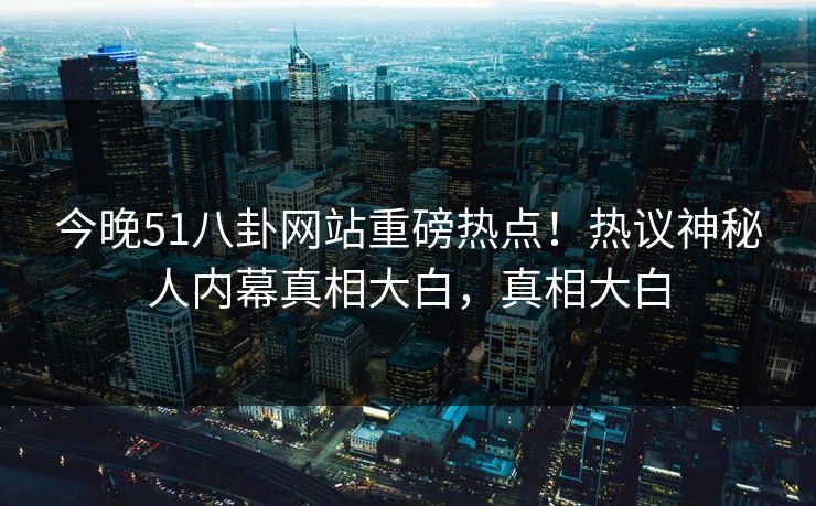 今晚51八卦网站重磅热点!热议神秘人内幕真相大白,真相大白