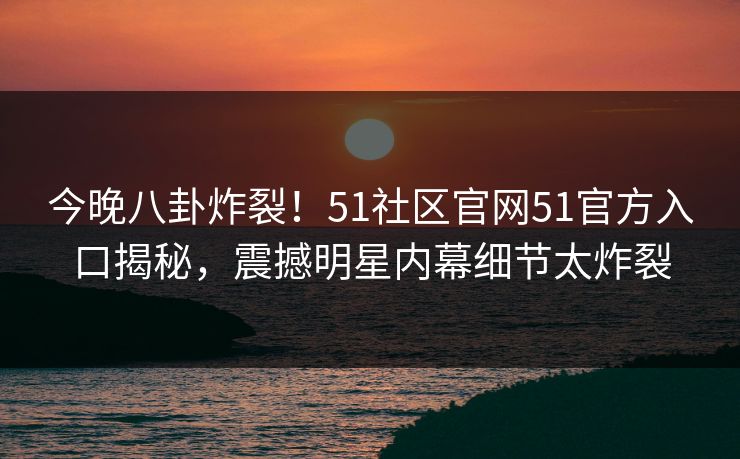 今晚八卦炸裂!51社区官网51官方入口揭秘,震撼明星内幕细节太炸裂