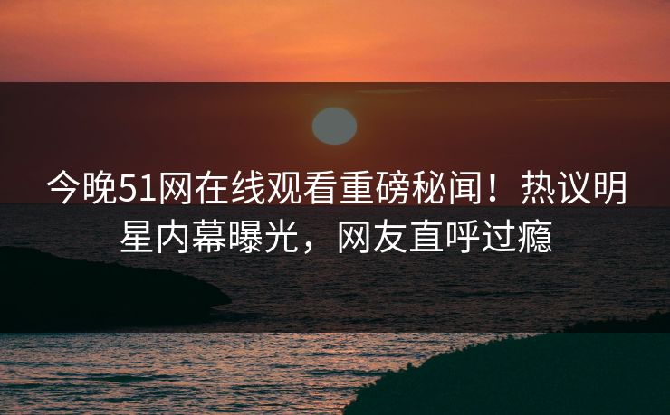 今晚51网在线观看重磅秘闻!热议明星内幕曝光,网友直呼过瘾