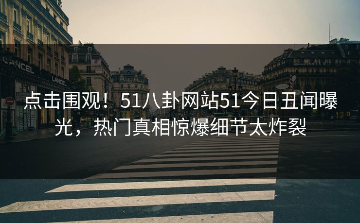 点击围观！51八卦网站51今日丑闻曝光，热门真相惊爆细节太炸裂