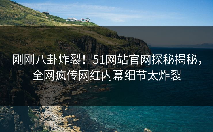 刚刚八卦炸裂！51网站官网探秘揭秘，全网疯传网红内幕细节太炸裂