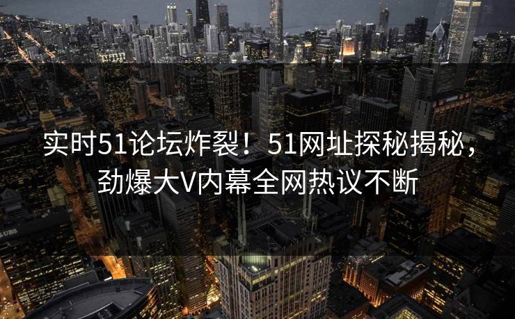 实时51论坛炸裂！51网址探秘揭秘，劲爆大V内幕全网热议不断