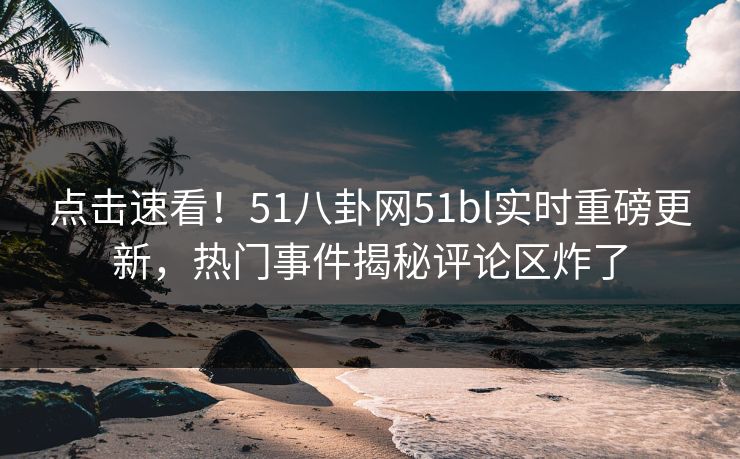 点击速看！51八卦网51bl实时重磅更新，热门事件揭秘评论区炸了