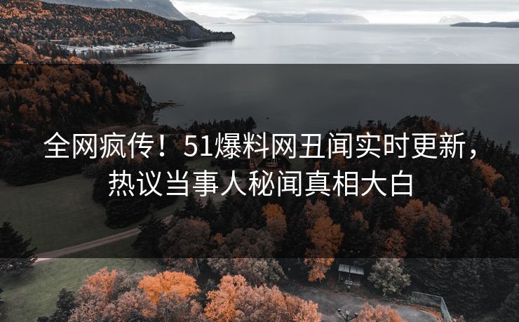 全网疯传！51爆料网丑闻实时更新，热议当事人秘闻真相大白