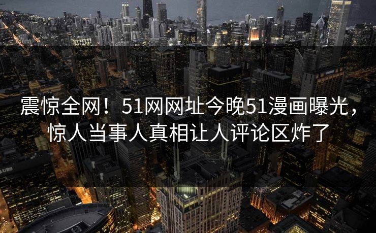 震惊全网！51网网址今晚51漫画曝光，惊人当事人真相让人评论区炸了