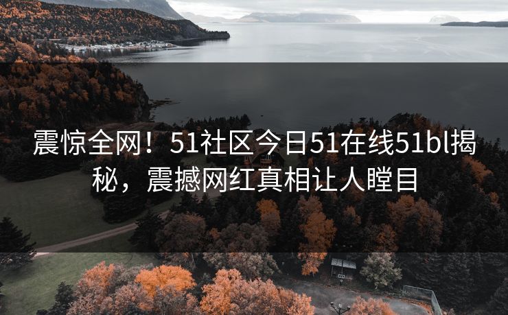 震惊全网！51社区今日51在线51bl揭秘，震撼网红真相让人瞠目