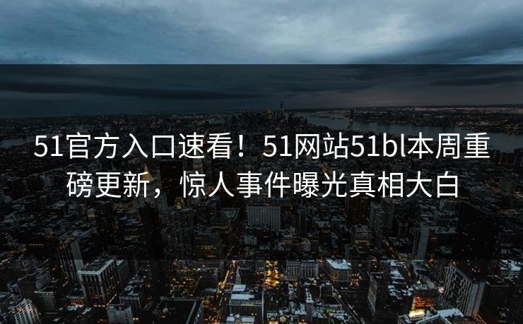 51官方入口速看！51网站51bl本周重磅更新，惊人事件曝光真相大白