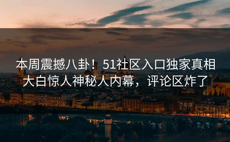 本周震撼八卦！51社区入口独家真相大白惊人神秘人内幕，评论区炸了