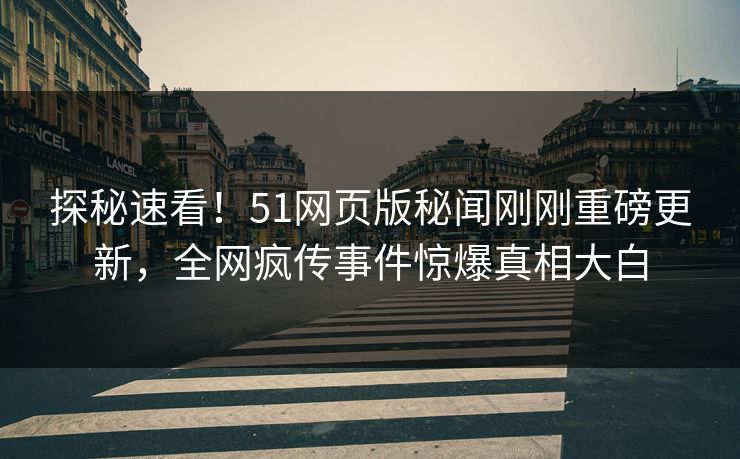 探秘速看！51网页版秘闻刚刚重磅更新，全网疯传事件惊爆真相大白