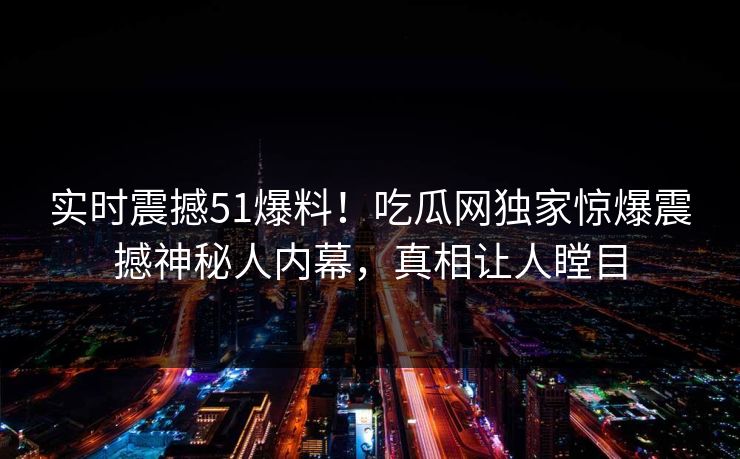 实时震撼51爆料！吃瓜网独家惊爆震撼神秘人内幕，真相让人瞠目