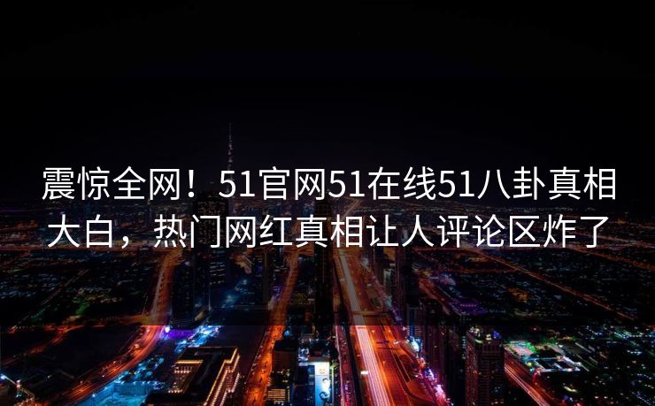 震惊全网！51官网51在线51八卦真相大白，热门网红真相让人评论区炸了
