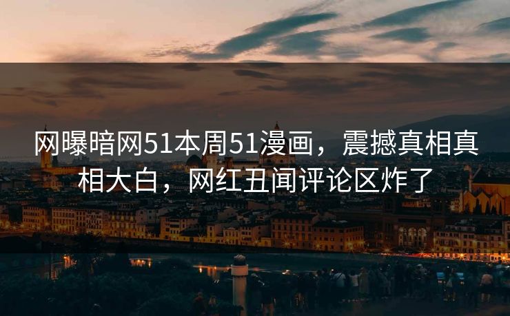网曝暗网51本周51漫画，震撼真相真相大白，网红丑闻评论区炸了