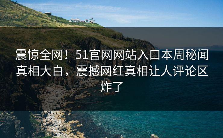 震惊全网！51官网网站入口本周秘闻真相大白，震撼网红真相让人评论区炸了