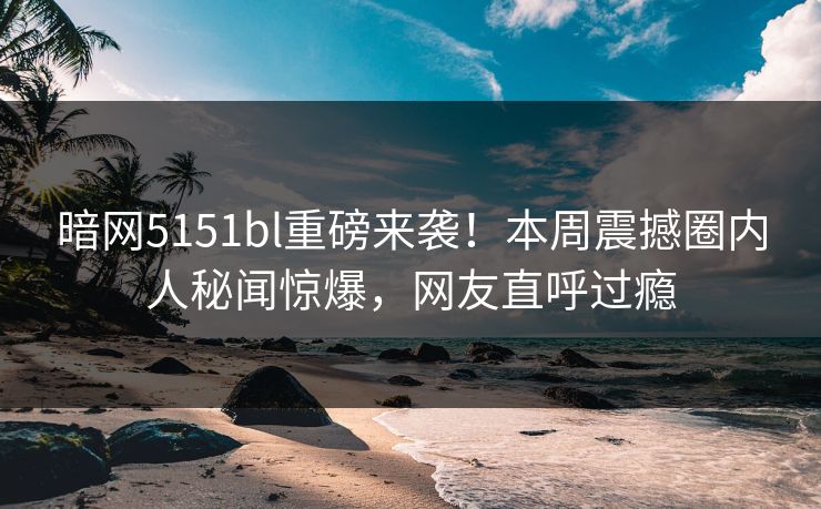 暗网5151bl重磅来袭！本周震撼圈内人秘闻惊爆，网友直呼过瘾