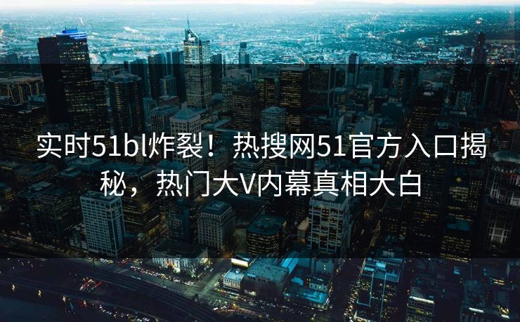 实时51bl炸裂！热搜网51官方入口揭秘，热门大V内幕真相大白