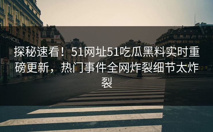 探秘速看！51网址51吃瓜黑料实时重磅更新，热门事件全网炸裂细节太炸裂