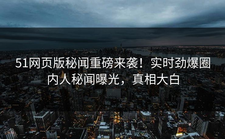51网页版秘闻重磅来袭！实时劲爆圈内人秘闻曝光，真相大白