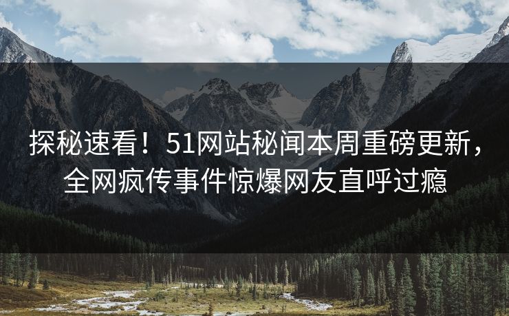 探秘速看！51网站秘闻本周重磅更新，全网疯传事件惊爆网友直呼过瘾