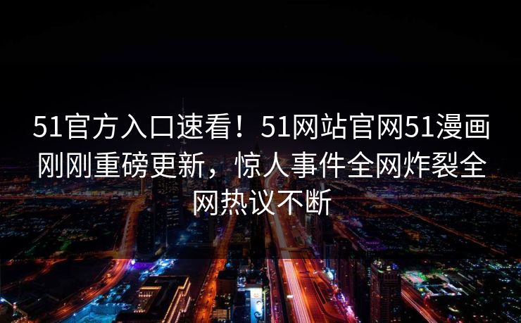 51官方入口速看!51网站官网51漫画刚刚重磅更新,惊人事件全网炸裂全网热议不断